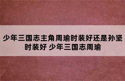 少年三国志主角周瑜时装好还是孙坚时装好 少年三国志周瑜